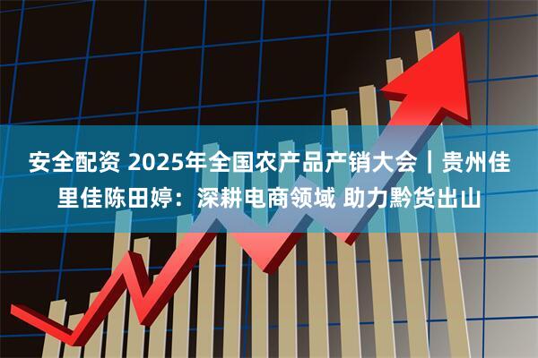 安全配资 2025年全国农产品产销大会｜贵州佳里佳陈田婷：深耕电商领域 助力黔货出山