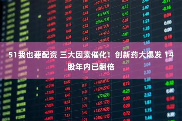 51我也要配资 三大因素催化！创新药大爆发 14股年内已翻倍