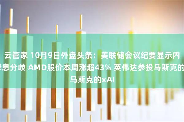云管家 10月9日外盘头条:美联储会议纪要显示内部降息分歧 AMD股价本周涨超43% 英伟达参投马斯克的xAI