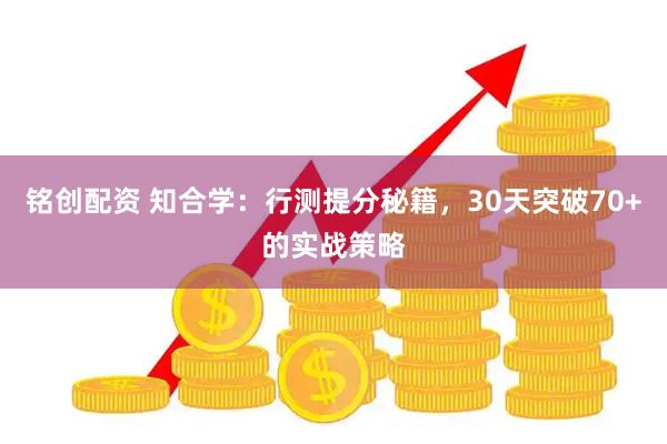 铭创配资 知合学：行测提分秘籍，30天突破70+的实战策略