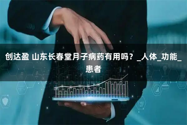 创达盈 山东长春堂月子病药有用吗?_人体_功能_患者