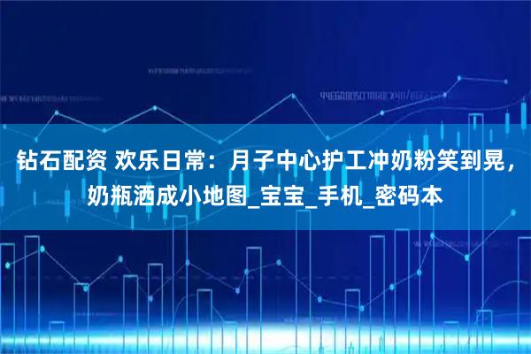 钻石配资 欢乐日常:月子中心护工冲奶粉笑到晃,奶瓶洒成小地图_宝宝_手机_密码本