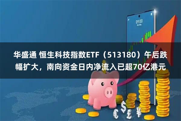 华盛通 恒生科技指数ETF（513180）午后跌幅扩大，南向资金日内净流入已超70亿港元