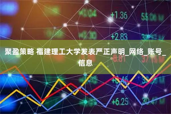 聚盈策略 福建理工大学发表严正声明_网络_账号_信息