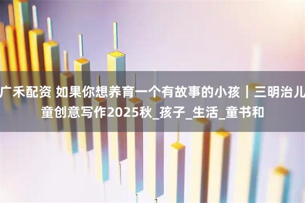 广禾配资 如果你想养育一个有故事的小孩｜三明治儿童创意写作2025秋_孩子_生活_童书和