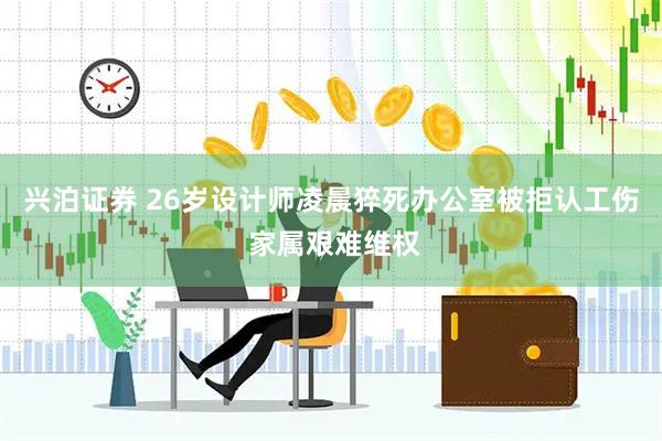 兴泊证券 26岁设计师凌晨猝死办公室被拒认工伤 家属艰难维权