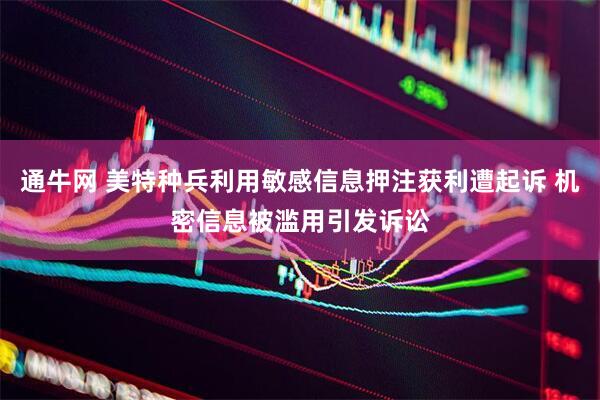 通牛网 美特种兵利用敏感信息押注获利遭起诉 机密信息被滥用引发诉讼