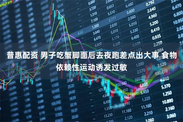 普惠配资 男子吃蟹脚面后去夜跑差点出大事 食物依赖性运动诱发过敏