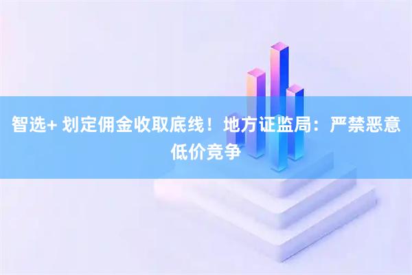 智选+ 划定佣金收取底线！地方证监局：严禁恶意低价竞争