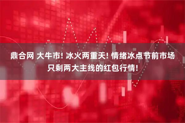 鼎合网 大牛市! 冰火两重天! 情绪冰点节前市场只剩两大主线的红包行情!