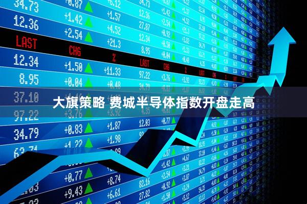 大旗策略 费城半导体指数开盘走高
