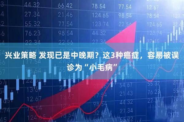 兴业策略 发现已是中晚期？这3种癌症，容易被误诊为“小毛病”