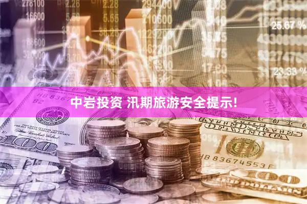 中岩投资 汛期旅游安全提示!