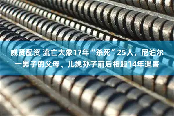 威贤配资 流亡大象17年“杀死”25人,尼泊尔一男子的父母、儿媳孙子前后相距14年遇害