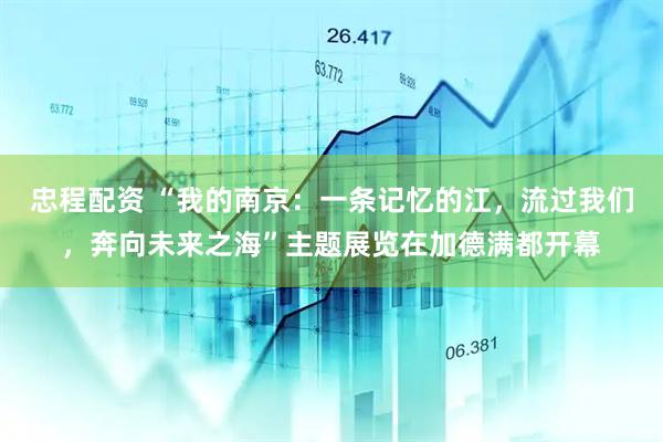 忠程配资 “我的南京:一条记忆的江,流过我们,奔向未来之海”主题展览在加德满都开幕