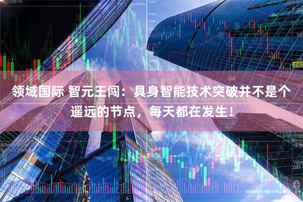 领域国际 智元王闯：具身智能技术突破并不是个遥远的节点，每天都在发生！