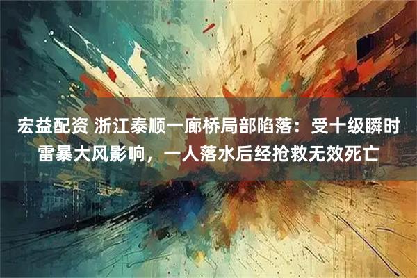 宏益配资 浙江泰顺一廊桥局部陷落:受十级瞬时雷暴大风影响,一人落水后经抢救无效死亡