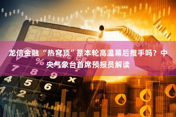 龙信金融 “热穹顶”是本轮高温幕后推手吗？中央气象台首席预报员解读
