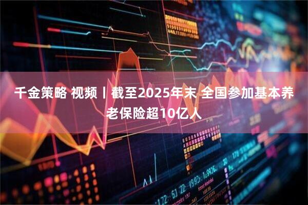 千金策略 视频丨截至2025年末 全国参加基本养老保险超10亿人