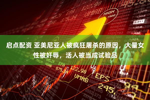 启点配资 亚美尼亚人被疯狂屠杀的原因，大量女性被奸辱，活人被当成试验品