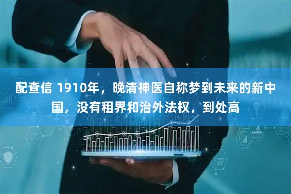 配查信 1910年，晚清神医自称梦到未来的新中国，没有租界和治外法权，到处高